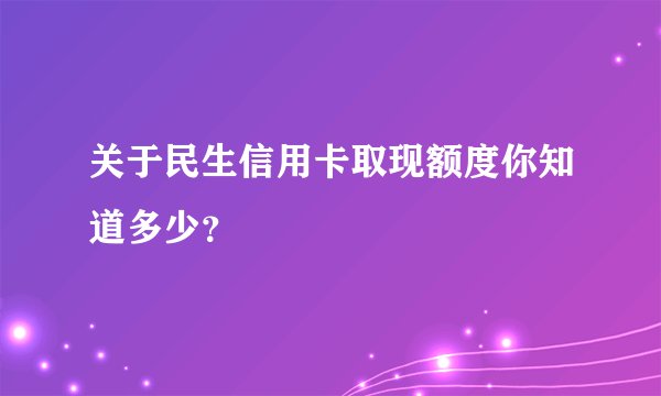 关于民生信用卡取现额度你知道多少？