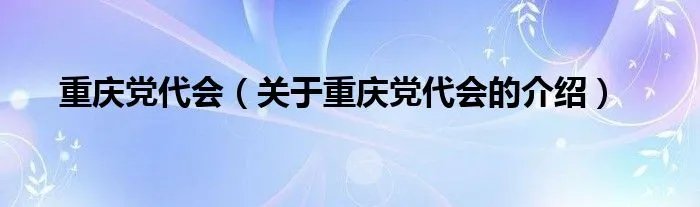 重庆党代会（关于重庆党代会的介绍）