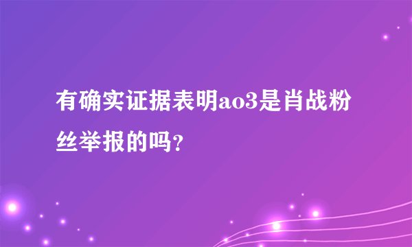 有确实证据表明ao3是肖战粉丝举报的吗？