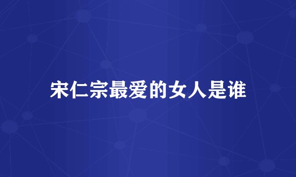 宋仁宗最爱的女人是谁