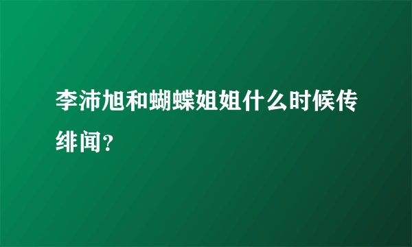 李沛旭和蝴蝶姐姐什么时候传绯闻？
