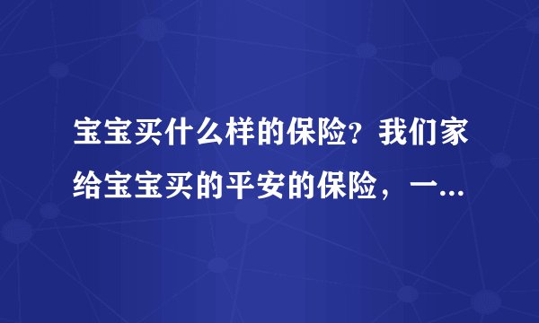 宝宝买什么样的保险？我们家给宝宝买的平安的保险，一直保到60岁哦