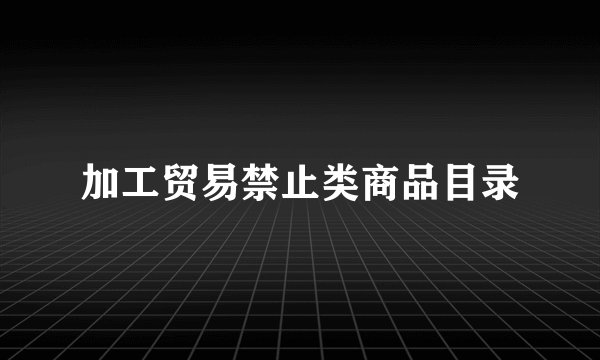 加工贸易禁止类商品目录