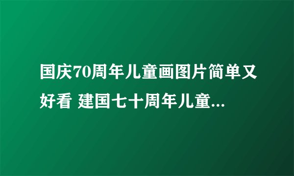 国庆70周年儿童画图片简单又好看 建国七十周年儿童画图片大全