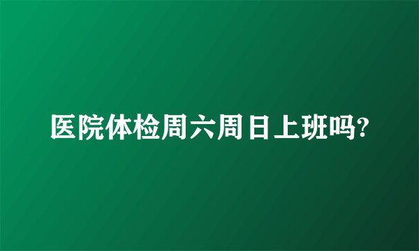 医院体检周六周日上班吗?