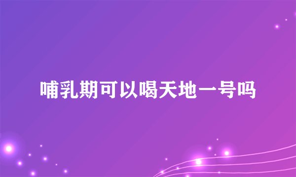 哺乳期可以喝天地一号吗