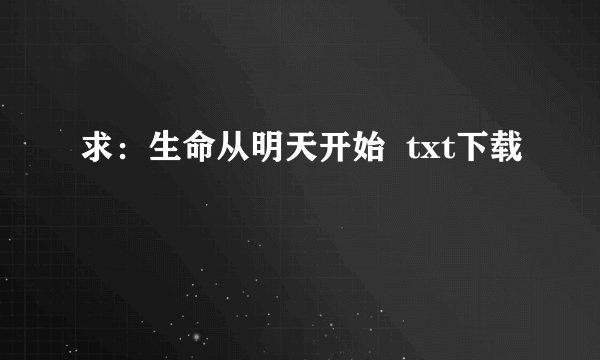 求：生命从明天开始  txt下载