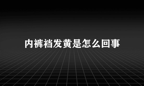 内裤裆发黄是怎么回事