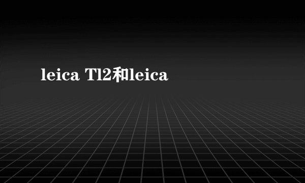 leica Tl2和leica