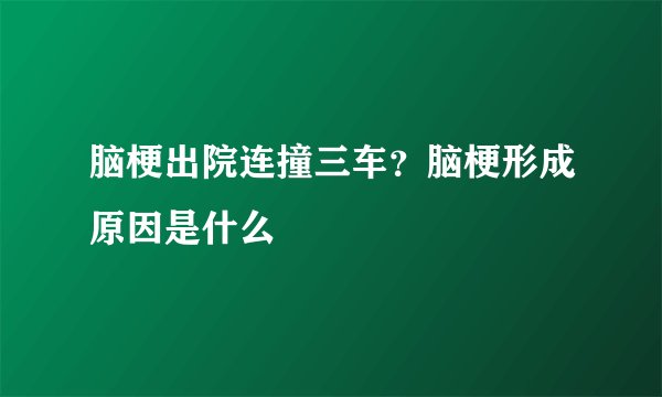 脑梗出院连撞三车?脑梗形成原因是什么