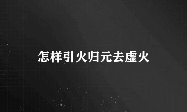 怎样引火归元去虚火