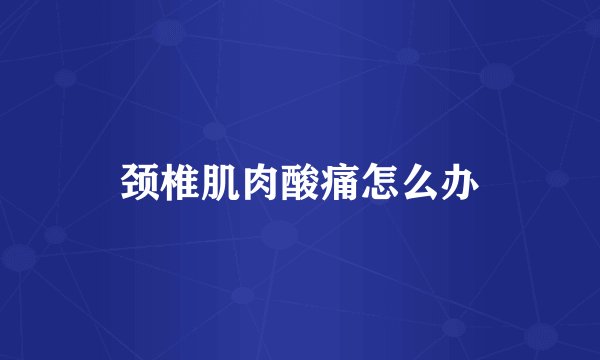 颈椎肌肉酸痛怎么办