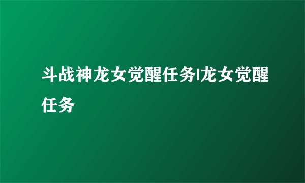 斗战神龙女觉醒任务|龙女觉醒任务