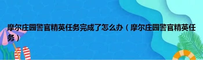 摩尔庄园警官精英任务完成了怎么办（摩尔庄园警官精英任务）