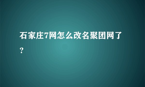 石家庄7网怎么改名聚团网了?