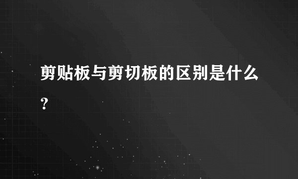 剪贴板与剪切板的区别是什么？