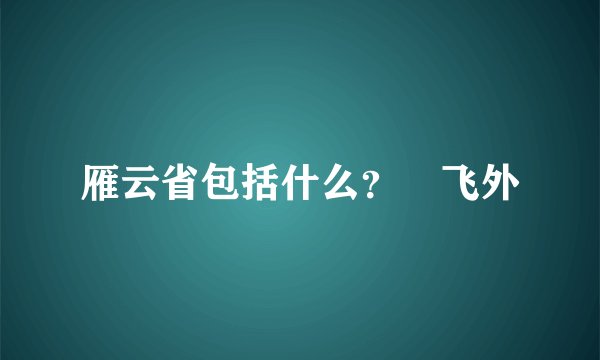 雁云省包括什么？–飞外