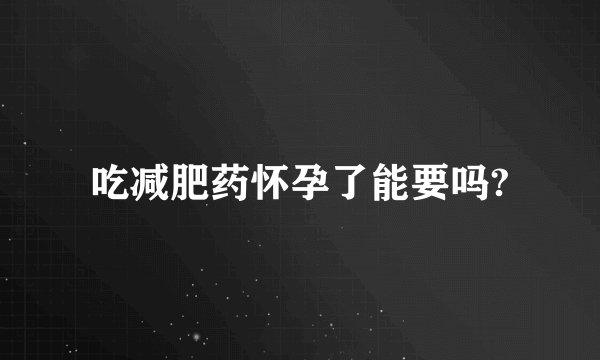 吃减肥药怀孕了能要吗?