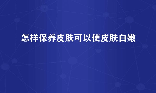 怎样保养皮肤可以使皮肤白嫩