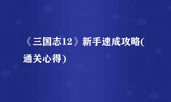 《三国志12》新手速成攻略(通关心得)