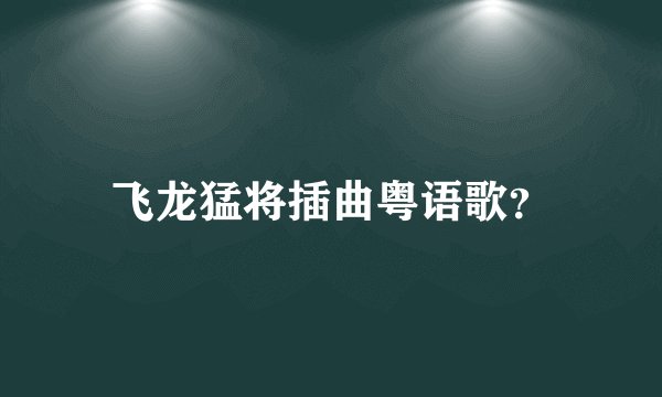 飞龙猛将插曲粤语歌？