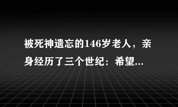 被死神遗忘的146岁老人，亲身经历了三个世纪：希望自己早点离世