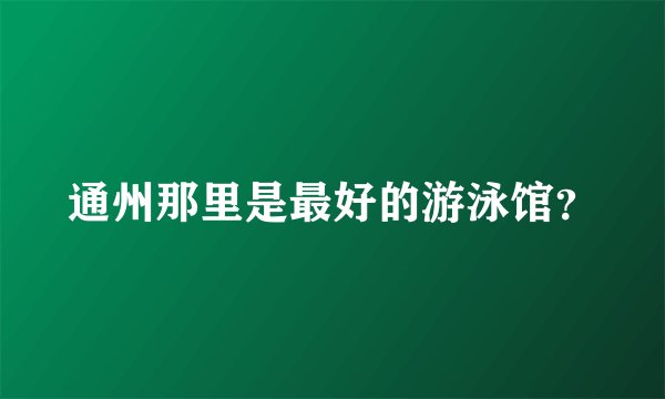 通州那里是最好的游泳馆？