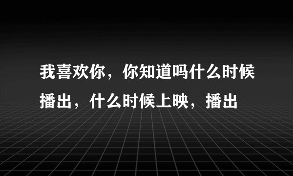 我喜欢你，你知道吗什么时候播出，什么时候上映，播出