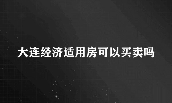 大连经济适用房可以买卖吗