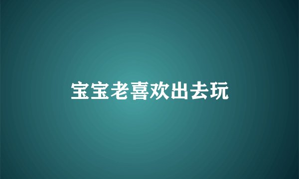 宝宝老喜欢出去玩