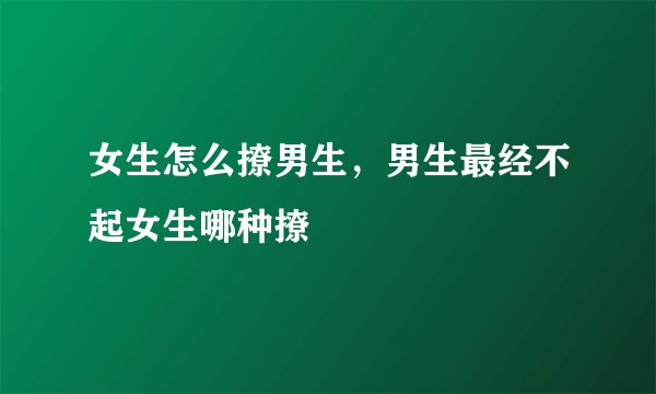 女生怎么撩男生，男生最经不起女生哪种撩