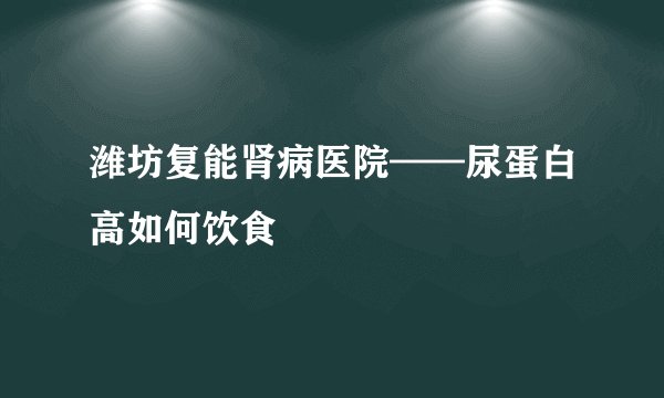 潍坊复能肾病医院——尿蛋白高如何饮食