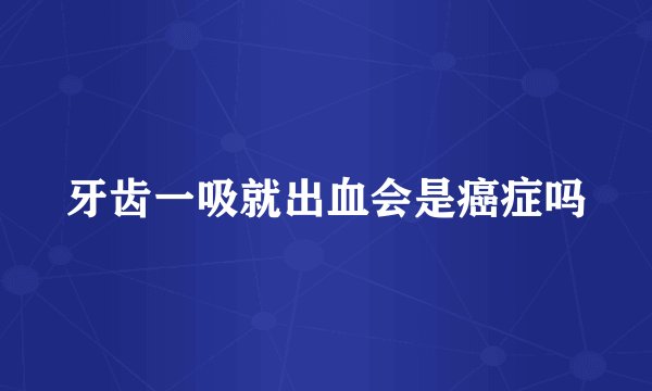 牙齿一吸就出血会是癌症吗