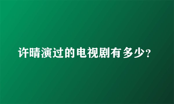 许晴演过的电视剧有多少?