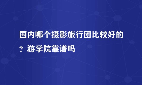国内哪个摄影旅行团比较好的？游学院靠谱吗