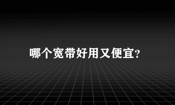 哪个宽带好用又便宜？