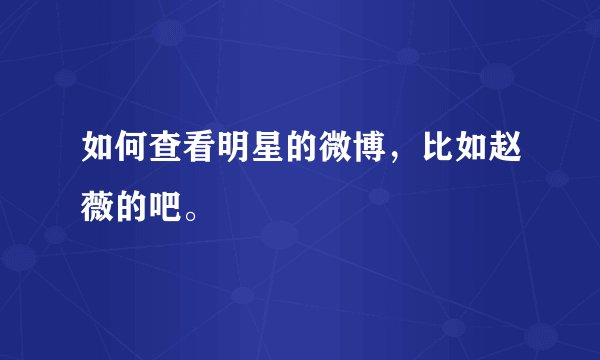如何查看明星的微博，比如赵薇的吧。