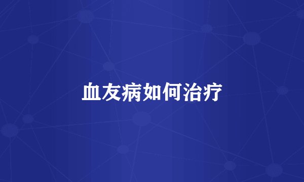 血友病如何治疗