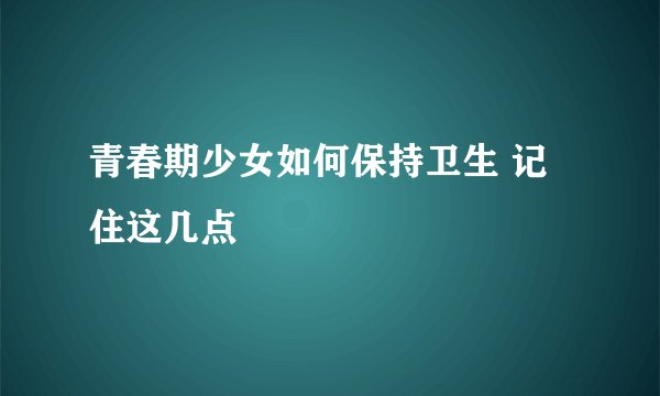 青春期少女如何保持卫生 记住这几点