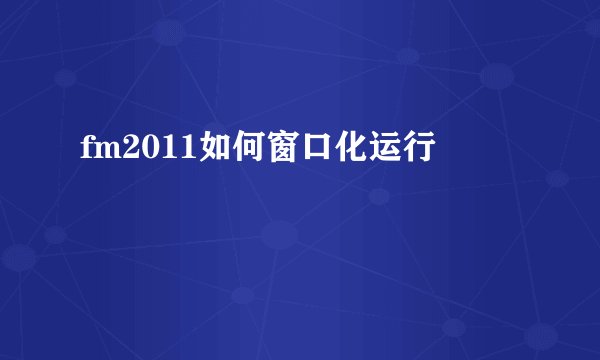 fm2011如何窗口化运行