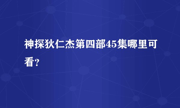 神探狄仁杰第四部45集哪里可看？