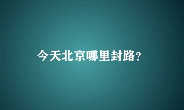 今天北京哪里封路?
