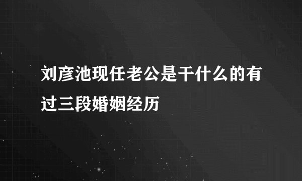 刘彦池现任老公是干什么的有过三段婚姻经历