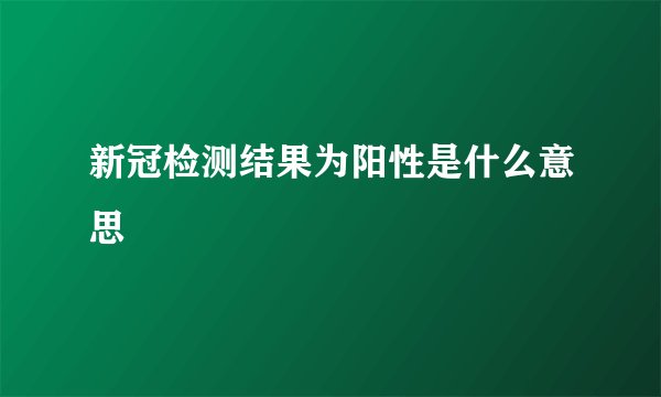 新冠检测结果为阳性是什么意思