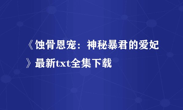 《蚀骨恩宠：神秘暴君的爱妃》最新txt全集下载