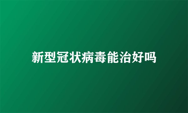 新型冠状病毒能治好吗