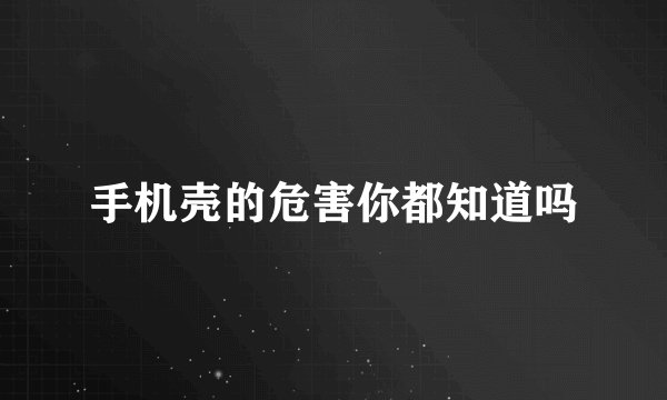 手机壳的危害你都知道吗