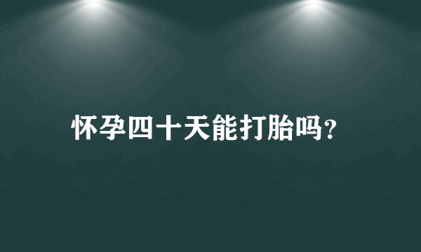 怀孕四十天能打胎吗？