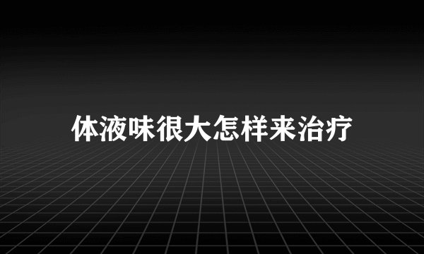 体液味很大怎样来治疗