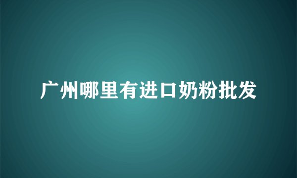 广州哪里有进口奶粉批发